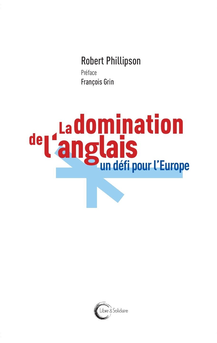 La domination de l'anglais: un défi pour l'Europe - Robert Phillipson - Préface: François Grin. Traducteurs: Elisabeth Barbay, Bernard Cornevin et Marcelle Provost. Paris: Libre & Solidaire, 2019. (image de couverture)