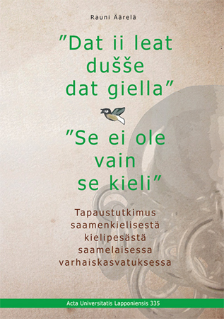Rauni Äärelä: "Dat ii leat dušše dat giella" - "Se ei ole vain se kieli" - Tapaustutkimus saamenkielisestä kielipesästä saamelaisessa varhaiskasvatuksessa. Acta Universitatis Lapponiensis 335. Rovaniemi 2016. (front cover)